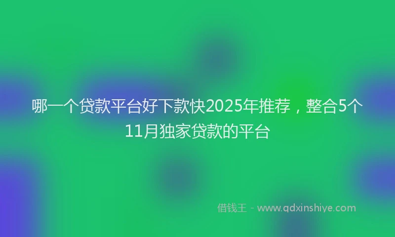 哪一个贷款平台好下款快2025年推荐，整合5个11月独家贷款的平台