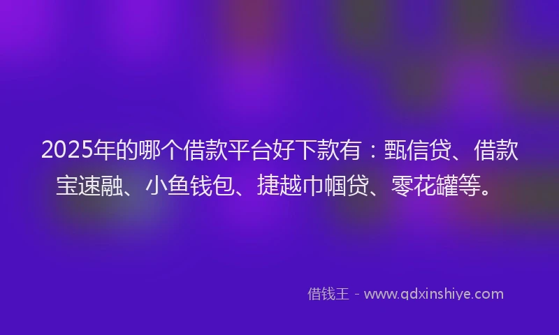 2025年的哪个借款平台好下款有：甄信贷、借款宝速融、小鱼钱包、捷越巾帼贷、零花罐等。