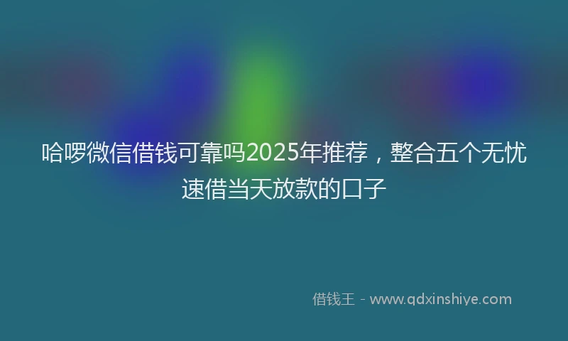 哈啰微信借钱可靠吗2025年推荐，整合五个无忧速借当天放款的口子