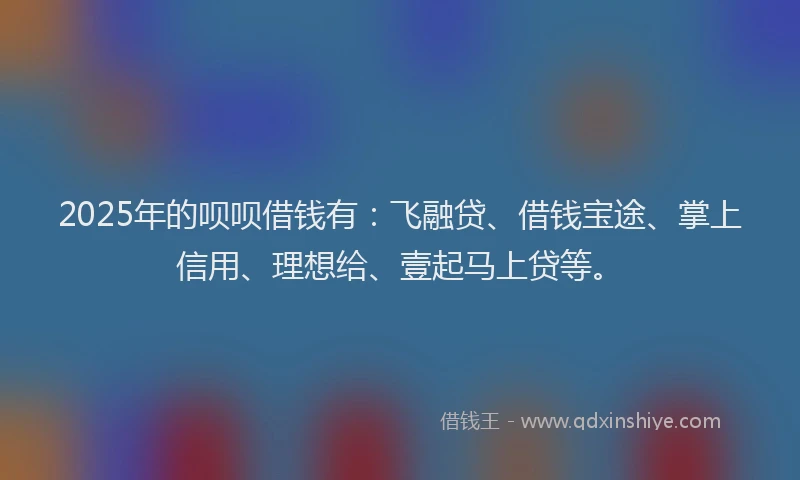 2025年的呗呗借钱有：飞融贷、借钱宝途、掌上信用、理想给、壹起马上贷等。