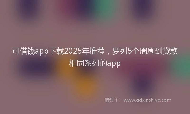 可借钱app下载2025年推荐，罗列5个周周到贷款相同系列的app