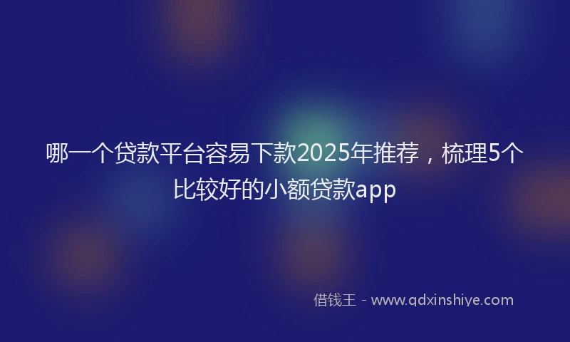 哪一个贷款平台容易下款2025年推荐,梳理5个比较好的小额贷款app