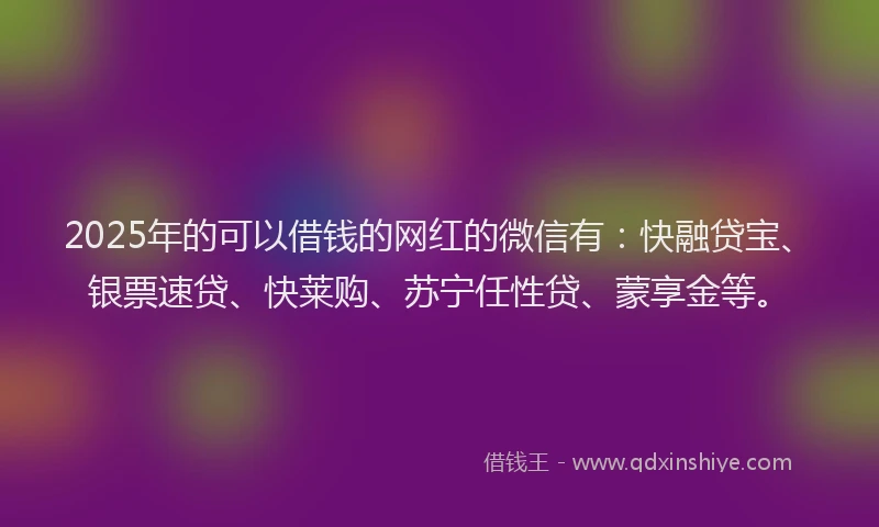 2025年的可以借钱的网红的微信有：快融贷宝、银票速贷、快莱购、苏宁任性贷、蒙享金等。