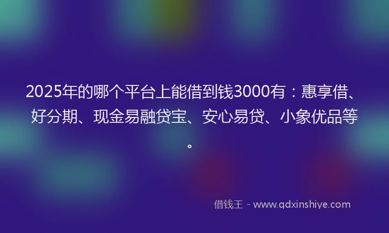 2025年的哪个平台上能借到钱3000有：惠享借、好分期、现金易融贷宝、安心易贷、小象优品等。