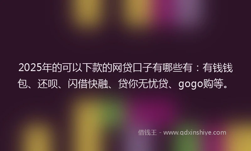 2025年的可以下款的网贷口子有哪些有：有钱钱包、还呗、闪借快融、贷你无忧贷、gogo购等。