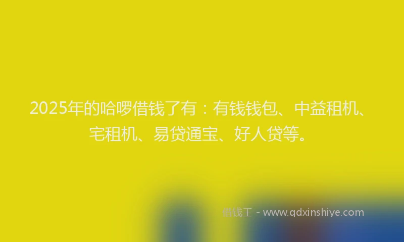 2025年的哈啰借钱了有：有钱钱包、中益租机、宅租机、易贷通宝、好人贷等。