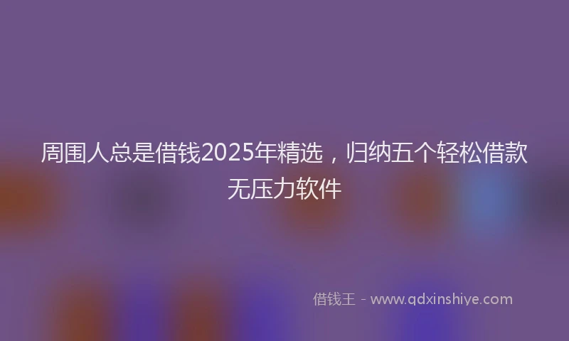 周围人总是借钱2025年精选，归纳五个轻松借款无压力软件