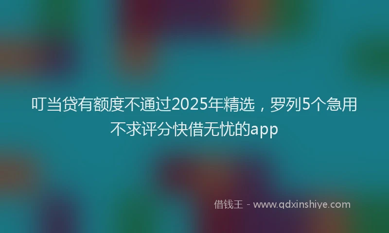 叮当贷有额度不通过2025年精选，罗列5个急用不求评分快借无忧的app