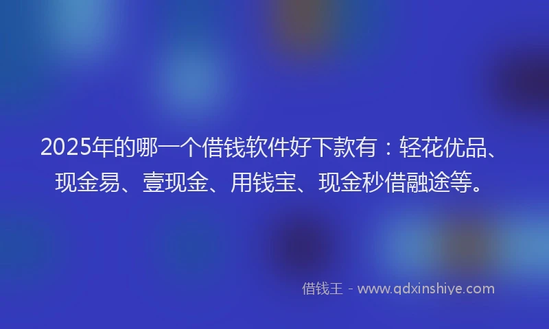 2025年的哪一个借钱软件好下款有：轻花优品、现金易、壹现金、用钱宝、现金秒借融途等。