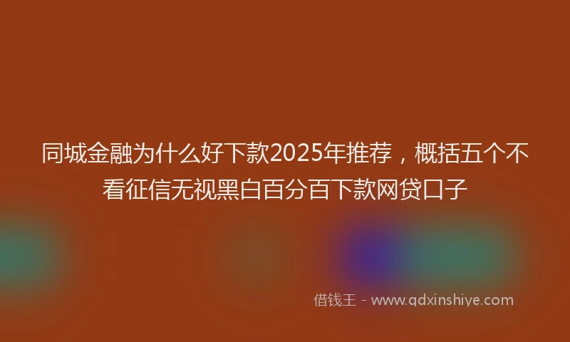 同城金融为什么好下款2025年推荐，概括五个不看征信无视黑白百分百下款网贷口子