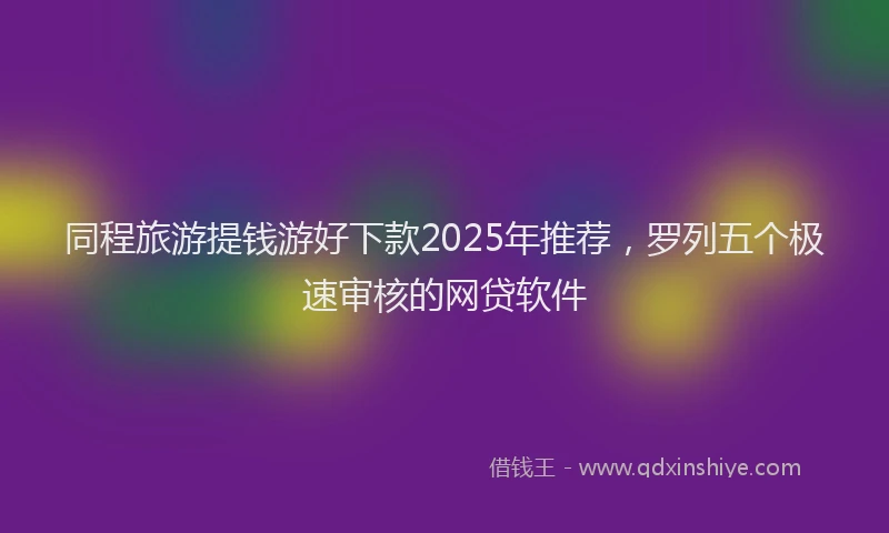 同程旅游提钱游好下款2025年推荐，罗列五个极速审核的网贷软件