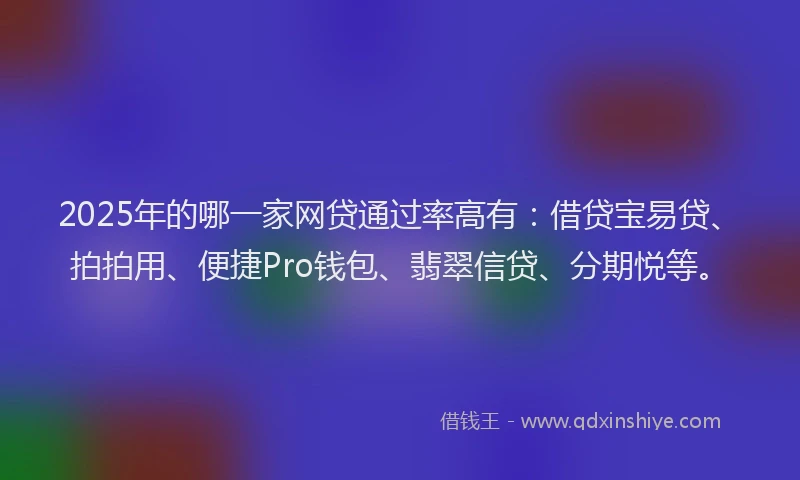 2025年的哪一家网贷通过率高有：借贷宝易贷、拍拍用、便捷Pro钱包、翡翠信贷、分期悦等。