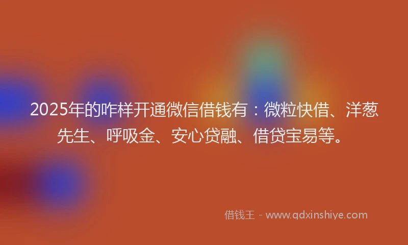 2025年的咋样开通微信借钱有：微粒快借、洋葱先生、呼吸金、安心贷融、借贷宝易等。