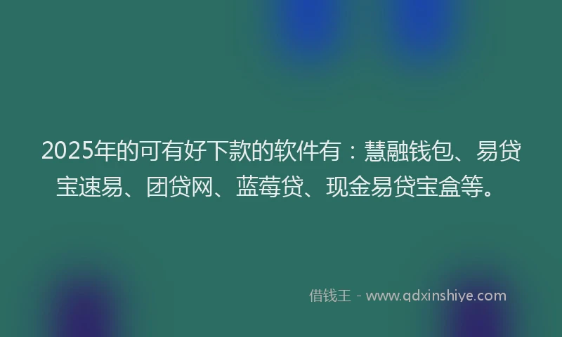 2025年的可有好下款的软件有：慧融钱包、易贷宝速易、团贷网、蓝莓贷、现金易贷宝盒等。