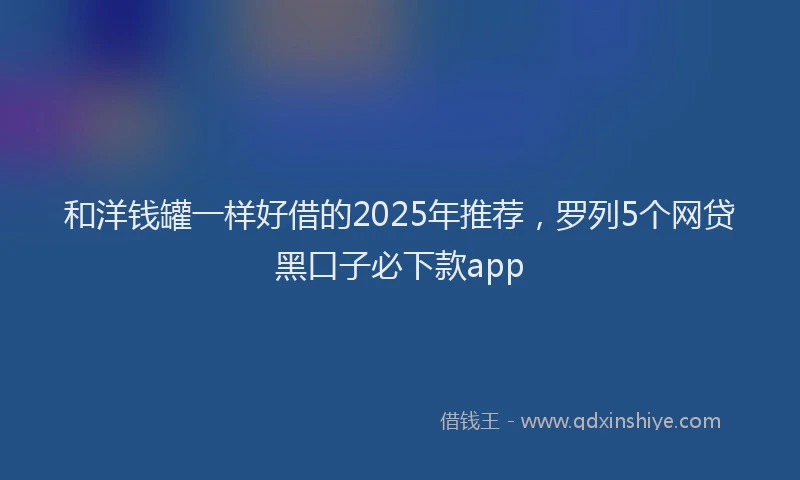 和洋钱罐一样好借的2025年推荐，罗列5个网贷黑口子必下款app