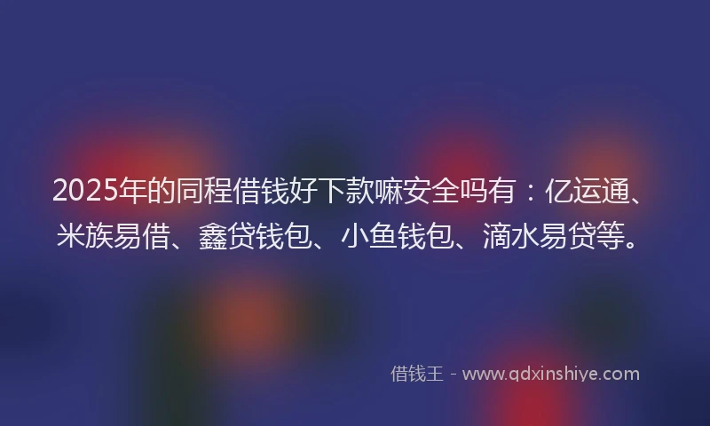 2025年的同程借钱好下款嘛安全吗有：亿运通、米族易借、鑫贷钱包、小鱼钱包、滴水易贷等。