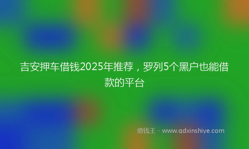 吉安押车借钱2025年推荐，罗列5个黑户也能借款的平台