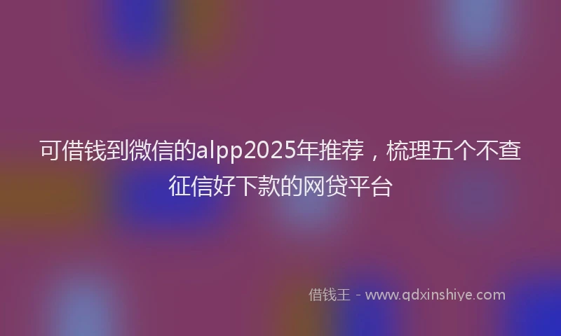 可借钱到微信的alpp2025年推荐，梳理五个不查征信好下款的网贷平台