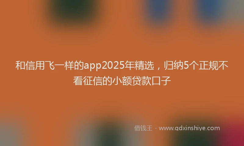 和信用飞一样的app2025年精选，归纳5个正规不看征信的小额贷款口子