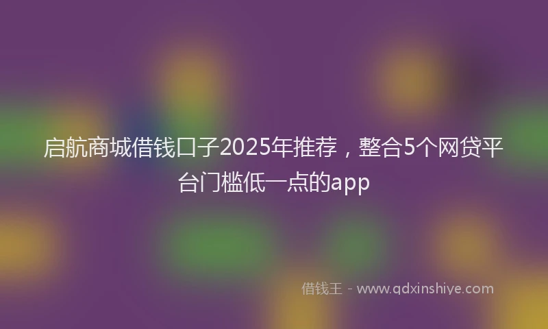 启航商城借钱口子2025年推荐，整合5个网贷平台门槛低一点的app
