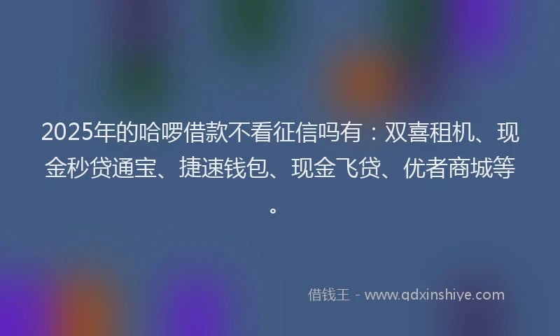 2025年的哈啰借款不看征信吗有：双喜租机、现金秒贷通宝、捷速钱包、现金飞贷、优者商城等。