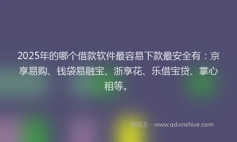 2025年的哪个借款软件最容易下款最安全有：京享易购、钱袋易融宝、浙享花、乐借宝贷、掌心租等。