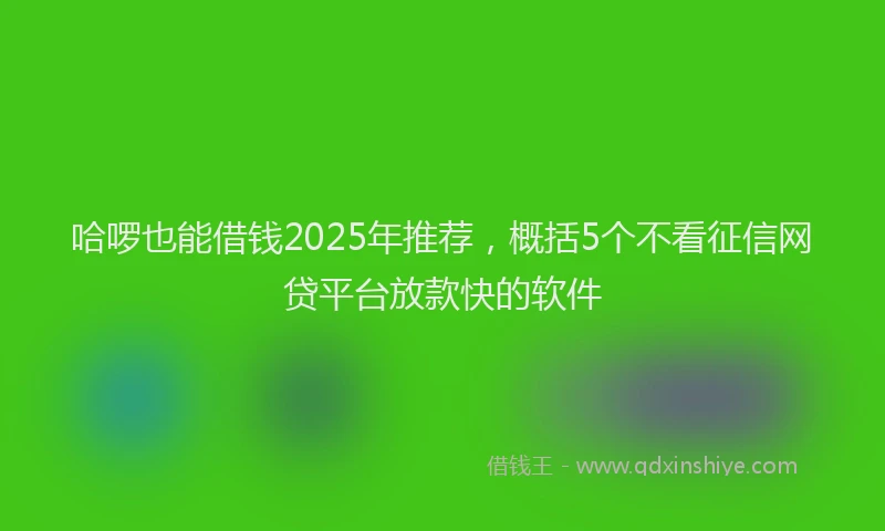 哈啰也能借钱2025年推荐，概括5个不看征信网贷平台放款快的软件
