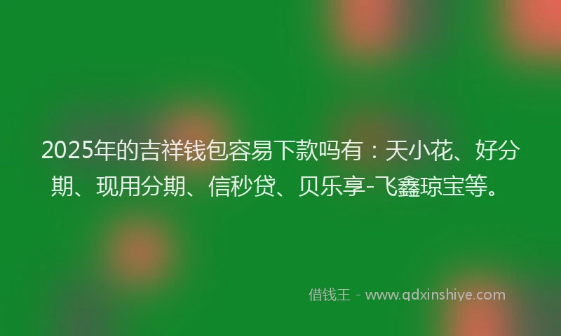 2025年的吉祥钱包容易下款吗有：天小花、好分期、现用分期、信秒贷、贝乐享-飞鑫琼宝等。