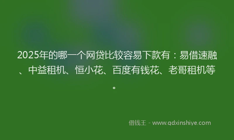 2025年的哪一个网贷比较容易下款有：易借速融、中益租机、恒小花、百度有钱花、老哥租机等。