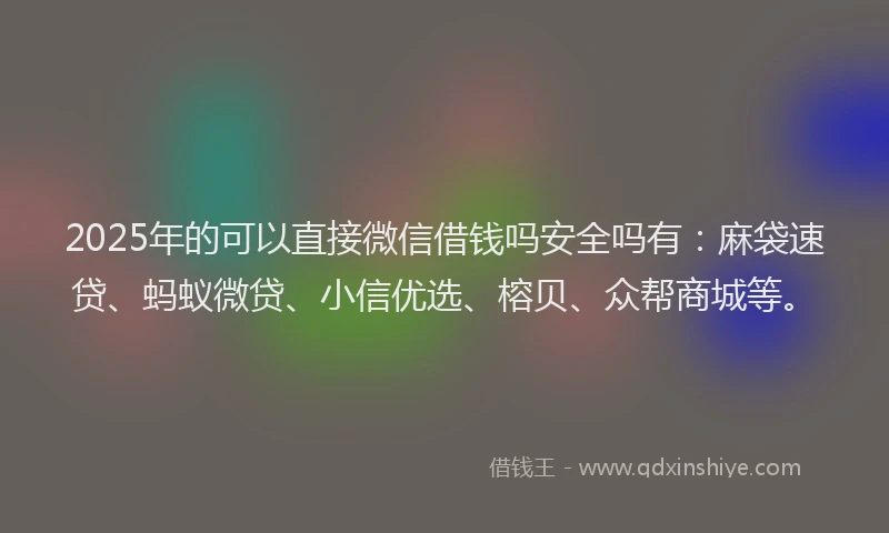 2025年的可以直接微信借钱吗安全吗有：麻袋速贷、蚂蚁微贷、小信优选、榕贝、众帮商城等。
