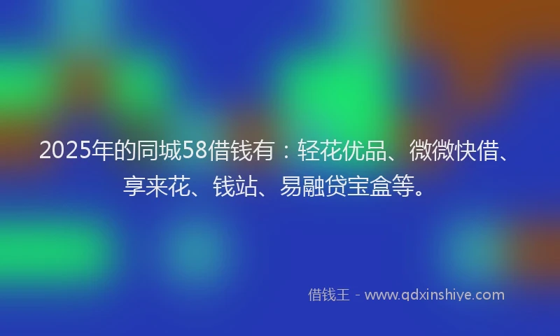 2025年的同城58借钱有：轻花优品、微微快借、享来花、钱站、易融贷宝盒等。