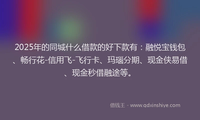 2025年的同城什么借款的好下款有：融悦宝钱包、畅行花-信用飞-飞行卡、玛瑙分期、现金侠易借、现金秒借融途等。