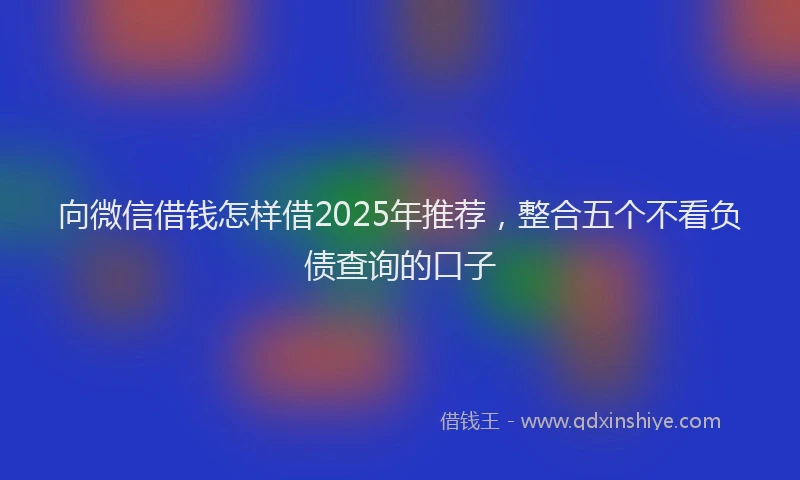 向微信借钱怎样借2025年推荐，整合五个不看负债查询的口子