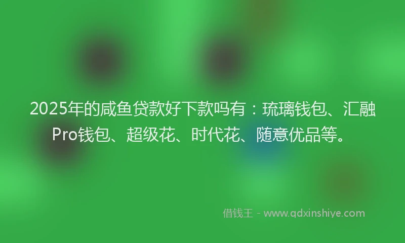 2025年的咸鱼贷款好下款吗有:琉璃钱包、汇融Pro钱包、超级花、时代花、随意优品等。