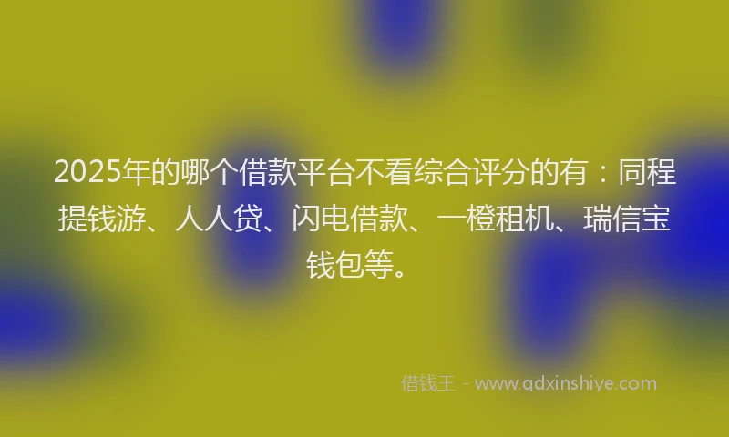 2025年的哪个借款平台不看综合评分的有：同程提钱游、人人贷、闪电借款、一橙租机、瑞信宝钱包等。