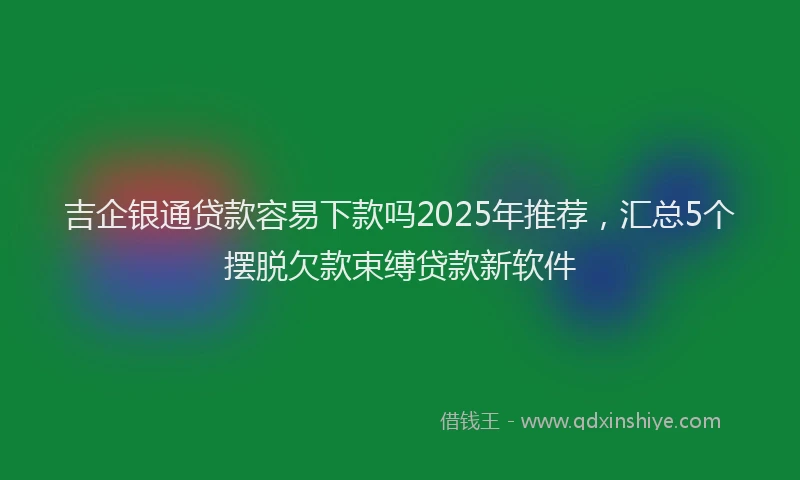 吉企银通贷款容易下款吗2025年推荐，汇总5个摆脱欠款束缚贷款新软件