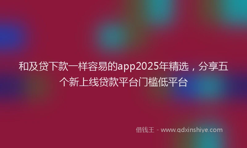 和及贷下款一样容易的app2025年精选，分享五个新上线贷款平台门槛低平台