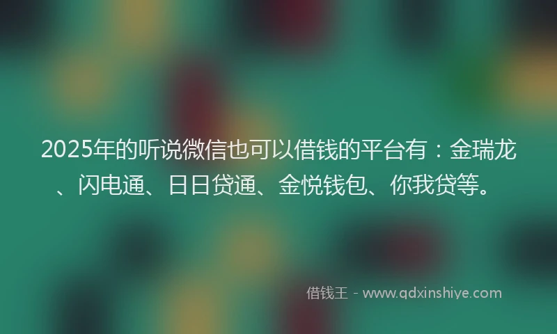 2025年的听说微信也可以借钱的平台有：金瑞龙、闪电通、日日贷通、金悦钱包、你我贷等。