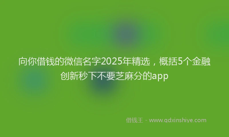 向你借钱的微信名字2025年精选，概括5个金融创新秒下不要芝麻分的app