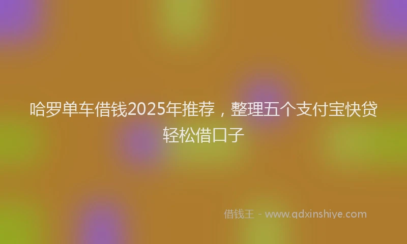 哈罗单车借钱2025年推荐，整理五个支付宝快贷轻松借口子