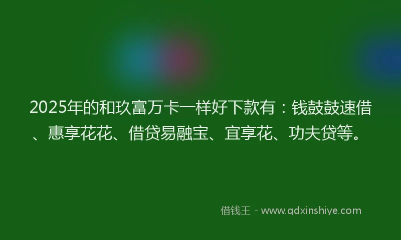 2025年的和玖富万卡一样好下款有：钱鼓鼓速借、惠享花花、借贷易融宝、宜享花、功夫贷等。