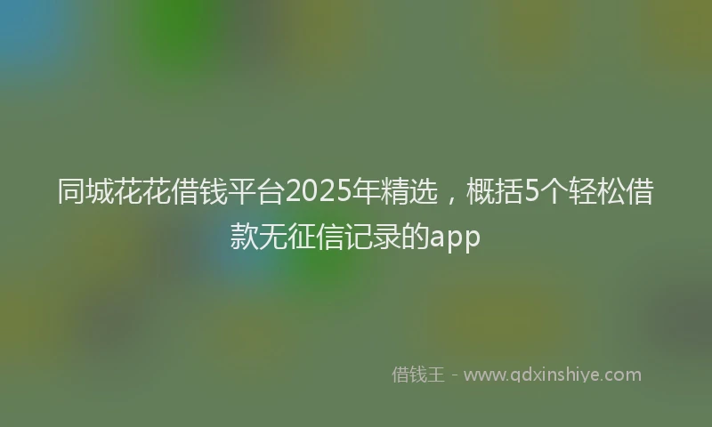 同城花花借钱平台2025年精选，概括5个轻松借款无征信记录的app