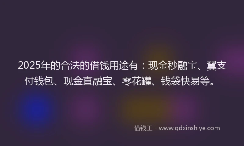 2025年的合法的借钱用途有：现金秒融宝、翼支付钱包、现金直融宝、零花罐、钱袋快易等。