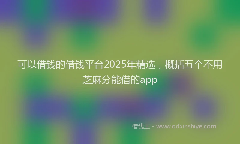 可以借钱的借钱平台2025年精选，概括五个不用芝麻分能借的app