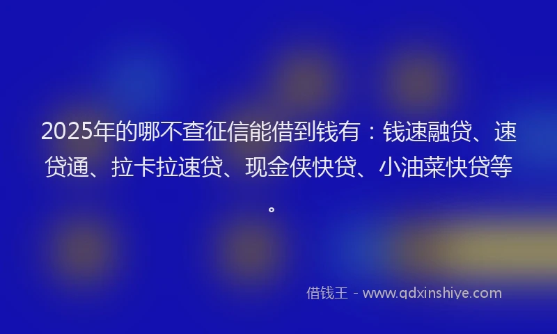 2025年的哪不查征信能借到钱有:钱速融贷、速贷通、拉卡拉速贷、现金侠快贷、小油菜快贷等。