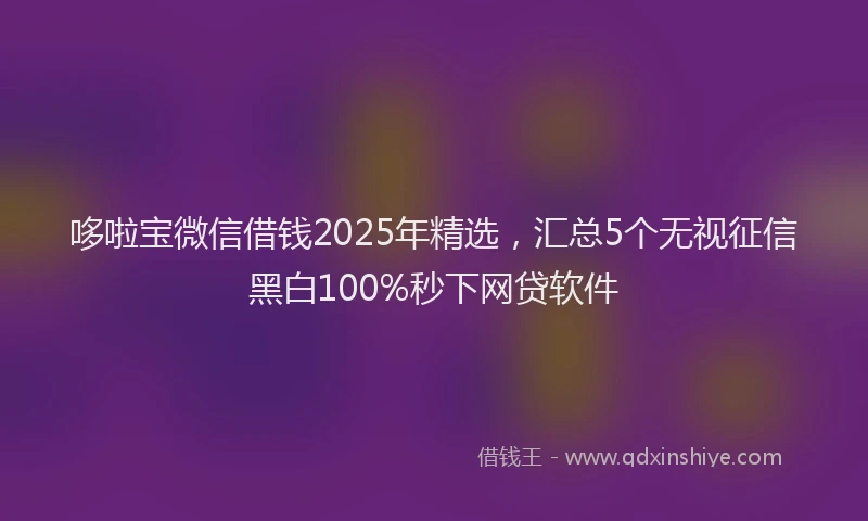 哆啦宝微信借钱2025年精选，汇总5个无视征信黑白100%秒下网贷软件