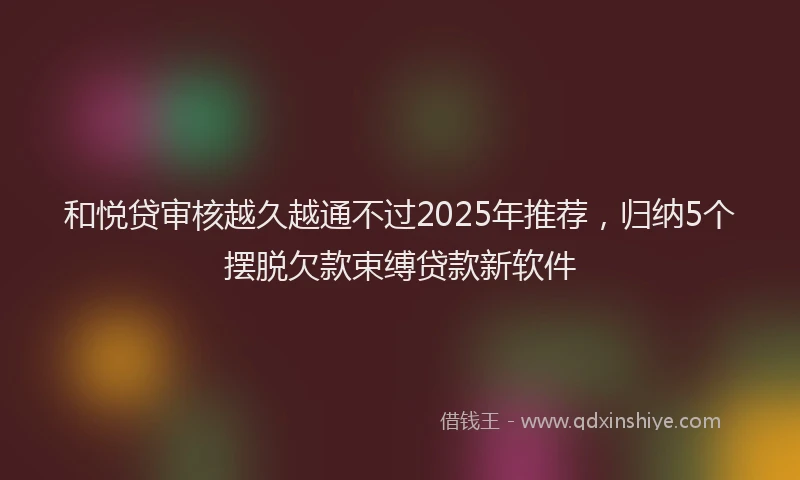 和悦贷审核越久越通不过2025年推荐，归纳5个摆脱欠款束缚贷款新软件