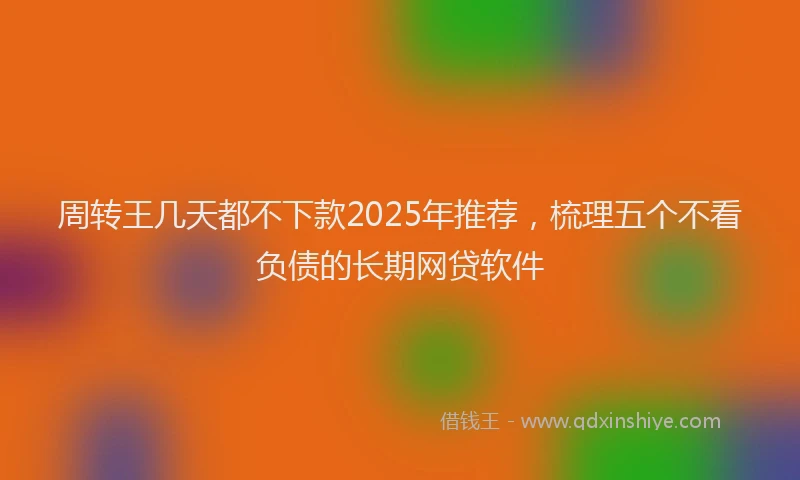 周转王几天都不下款2025年推荐，梳理五个不看负债的长期网贷软件