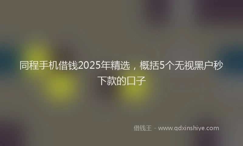 同程手机借钱2025年精选，概括5个无视黑户秒下款的口子