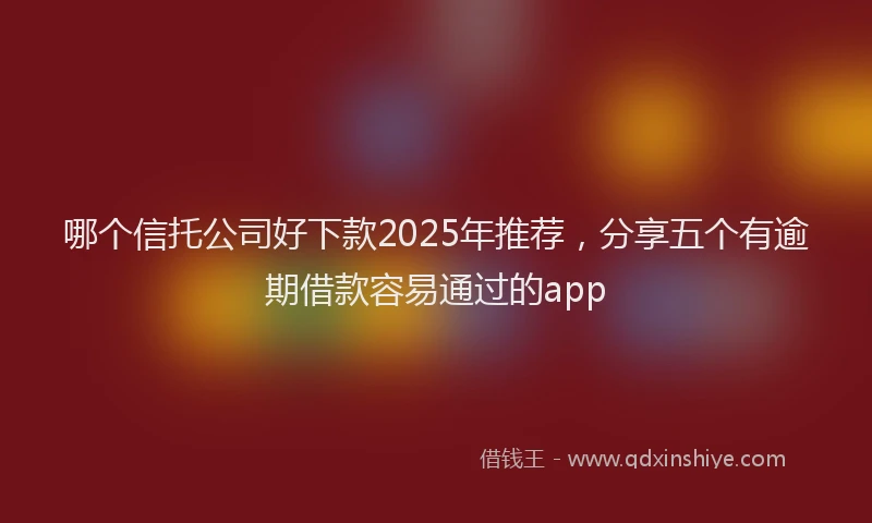 哪个信托公司好下款2025年推荐，分享五个有逾期借款容易通过的app